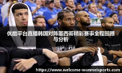 优酷平台直播韩国对阵墨西哥精彩赛事全程回顾与分析