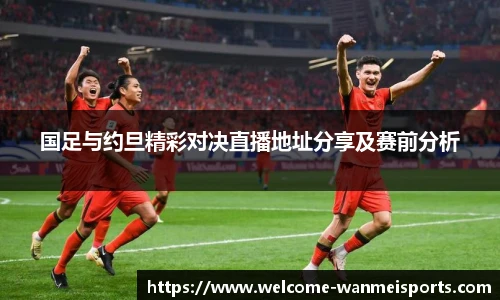 国足与约旦精彩对决直播地址分享及赛前分析