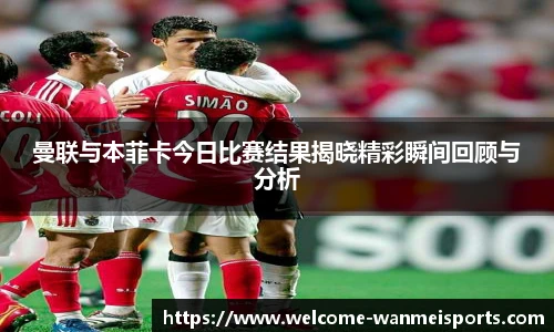 曼联与本菲卡今日比赛结果揭晓精彩瞬间回顾与分析