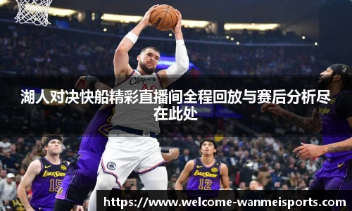 湖人对决快船精彩直播间全程回放与赛后分析尽在此处