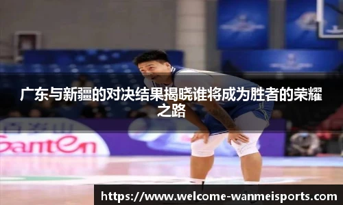 广东与新疆的对决结果揭晓谁将成为胜者的荣耀之路