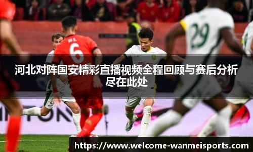 河北对阵国安精彩直播视频全程回顾与赛后分析尽在此处
