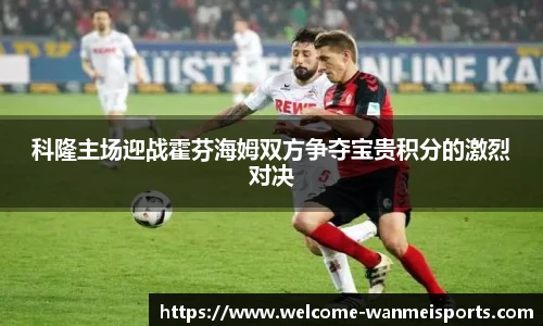 科隆主场迎战霍芬海姆双方争夺宝贵积分的激烈对决