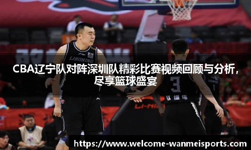 CBA辽宁队对阵深圳队精彩比赛视频回顾与分析,尽享篮球盛宴