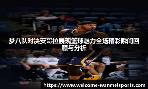 梦八队对决安哥拉展现篮球魅力全场精彩瞬间回顾与分析