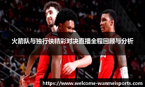 火箭队与独行侠精彩对决直播全程回顾与分析