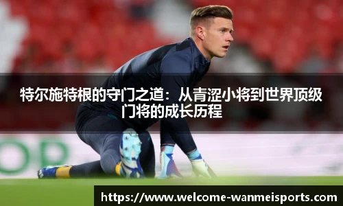 特尔施特根的守门之道：从青涩小将到世界顶级门将的成长历程